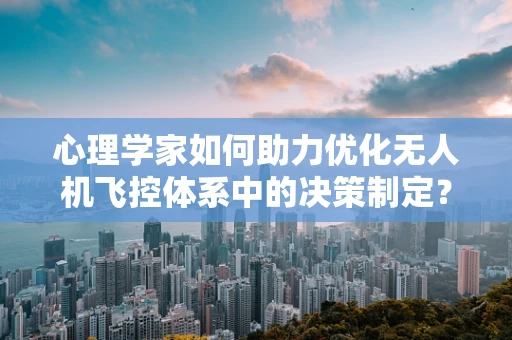 心理学家如何助力优化无人机飞控体系中的决策制定？