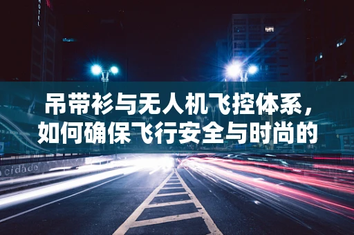 吊带衫与无人机飞控体系，如何确保飞行安全与时尚的平衡？