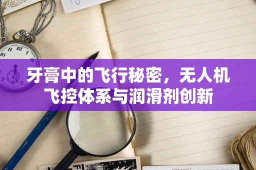 牙膏中的飞行秘密，无人机飞控体系与润滑剂创新