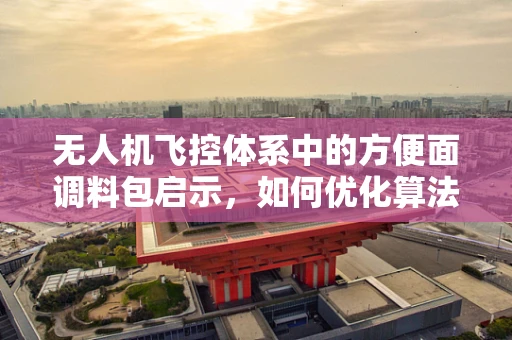 无人机飞控体系中的方便面调料包启示，如何优化算法调参？