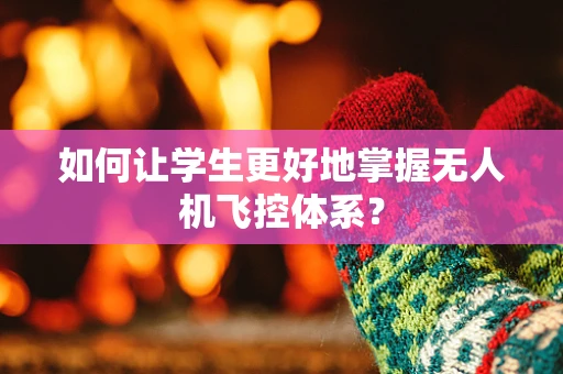 如何让学生更好地掌握无人机飞控体系？