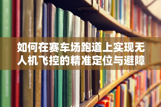 如何在赛车场跑道上实现无人机飞控的精准定位与避障？