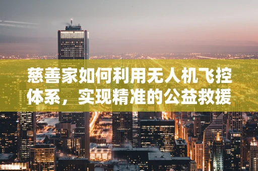 慈善家如何利用无人机飞控体系，实现精准的公益救援？