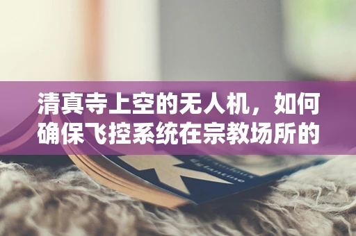 清真寺上空的无人机，如何确保飞控系统在宗教场所的合规与安全？