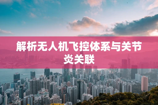 解析无人机飞控体系与关节炎关联