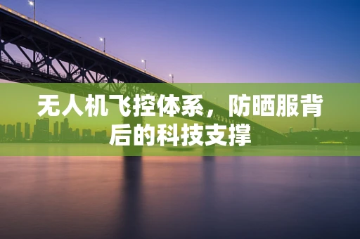 无人机飞控体系，防晒服背后的科技支撑