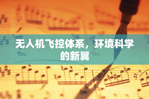 无人机飞控体系，环境科学的新翼