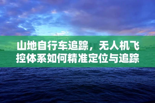 山地自行车追踪，无人机飞控体系如何精准定位与追踪？