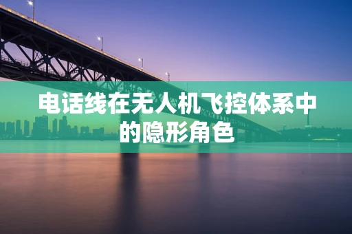 电话线在无人机飞控体系中的隐形角色