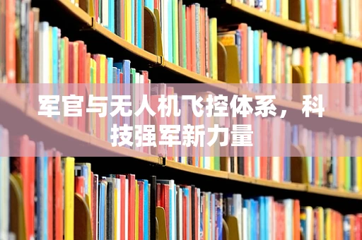 军官与无人机飞控体系，科技强军新力量