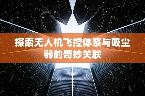 探索无人机飞控体系与吸尘器的奇妙关联