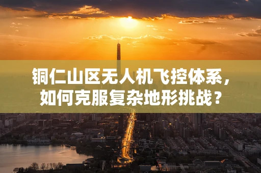 铜仁山区无人机飞控体系，如何克服复杂地形挑战？