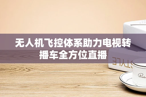 无人机飞控体系助力电视转播车全方位直播