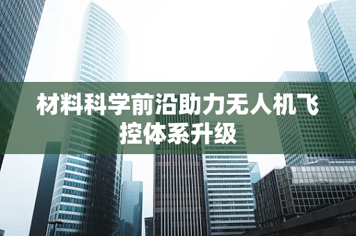 材料科学前沿助力无人机飞控体系升级