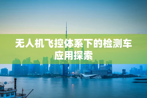 无人机飞控体系下的检测车应用探索