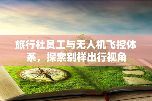 旅行社员工与无人机飞控体系，探索别样出行视角