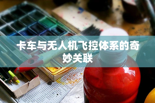 卡车与无人机飞控体系的奇妙关联