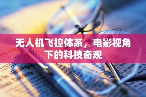 无人机飞控体系，电影视角下的科技奇观