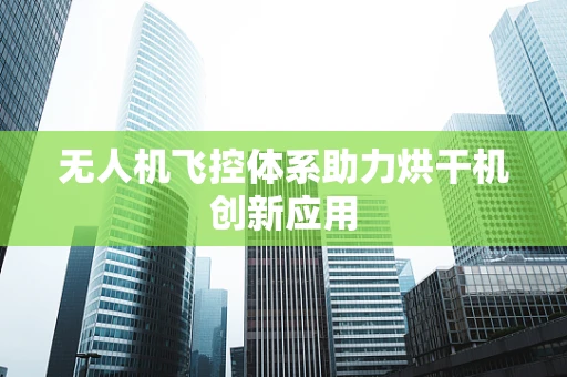 无人机飞控体系助力烘干机创新应用