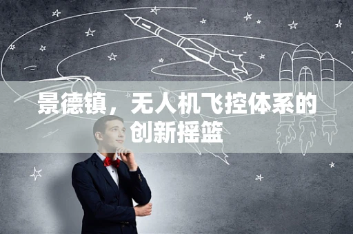 景德镇，无人机飞控体系的创新摇篮