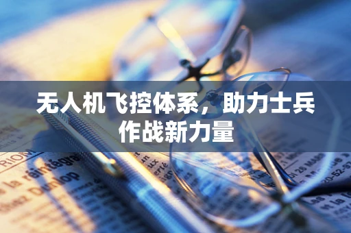 无人机飞控体系，助力士兵作战新力量