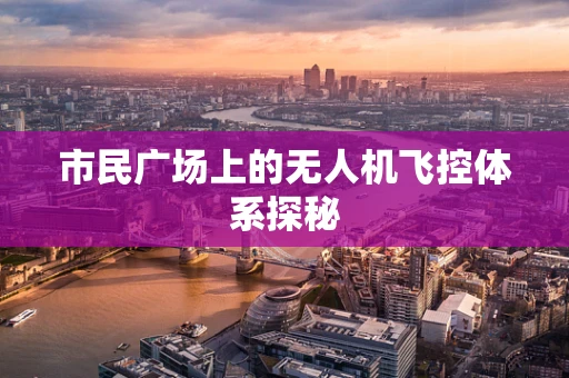 市民广场上的无人机飞控体系探秘
