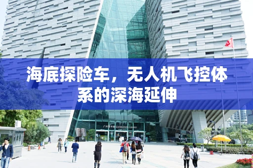 海底探险车，无人机飞控体系的深海延伸
