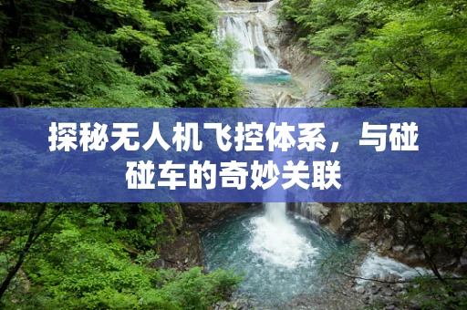 探秘无人机飞控体系，与碰碰车的奇妙关联