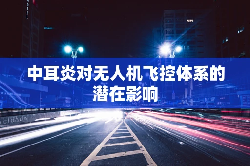 中耳炎对无人机飞控体系的潜在影响