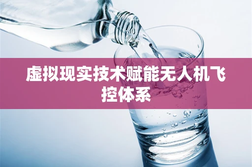 虚拟现实技术赋能无人机飞控体系