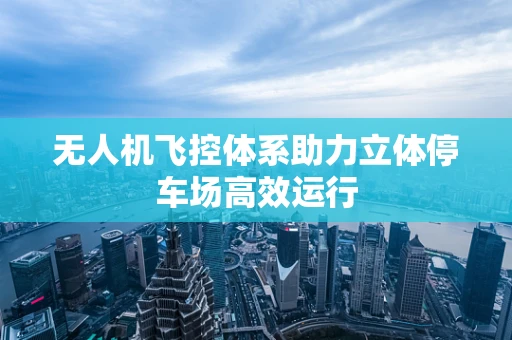 无人机飞控体系助力立体停车场高效运行