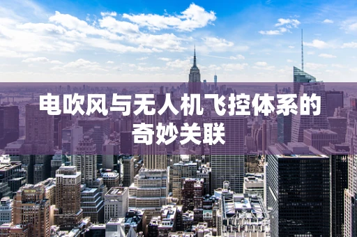 电吹风与无人机飞控体系的奇妙关联