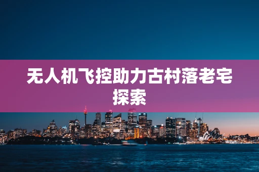 无人机飞控助力古村落老宅探索