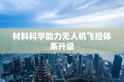材料科学助力无人机飞控体系升级