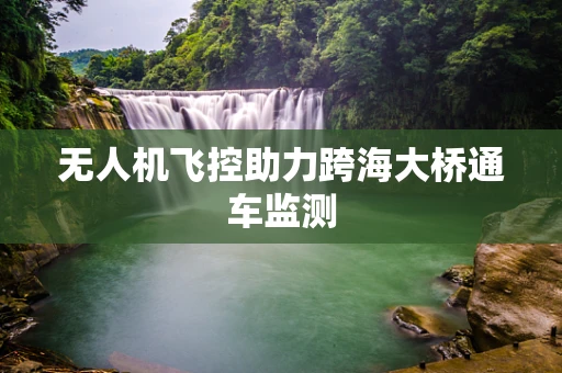 无人机飞控助力跨海大桥通车监测