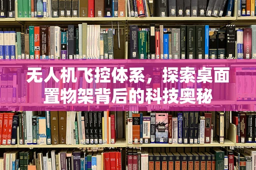 无人机飞控体系，探索桌面置物架背后的科技奥秘
