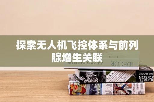 探索无人机飞控体系与前列腺增生关联