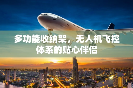 多功能收纳架，无人机飞控体系的贴心伴侣