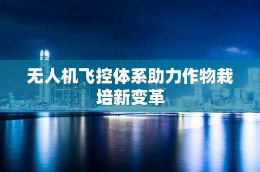 无人机飞控体系助力作物栽培新变革