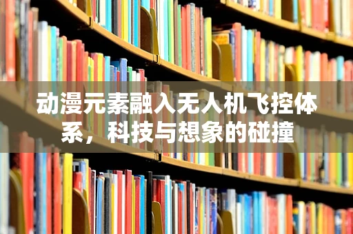 动漫元素融入无人机飞控体系，科技与想象的碰撞