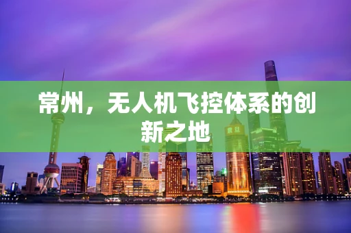 常州，无人机飞控体系的创新之地
