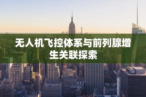 无人机飞控体系与前列腺增生关联探索