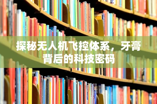 探秘无人机飞控体系，牙膏背后的科技密码