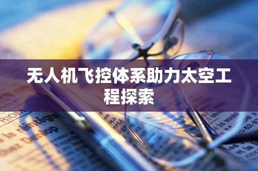 无人机飞控体系助力太空工程探索