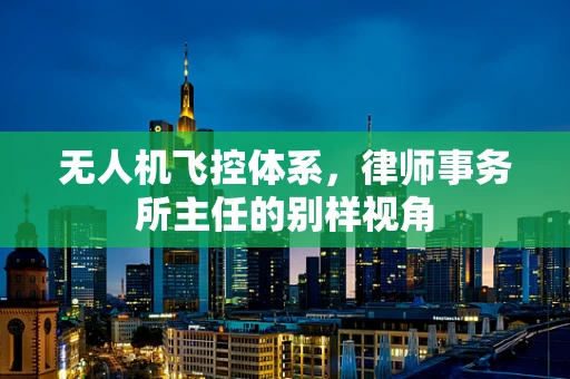 无人机飞控体系，律师事务所主任的别样视角