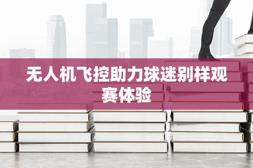 无人机飞控助力球迷别样观赛体验
