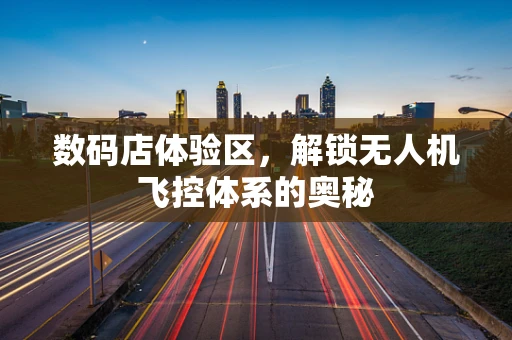 数码店体验区，解锁无人机飞控体系的奥秘