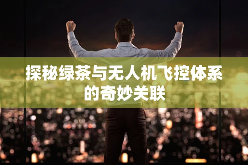 探秘绿茶与无人机飞控体系的奇妙关联