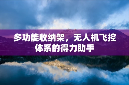 多功能收纳架，无人机飞控体系的得力助手