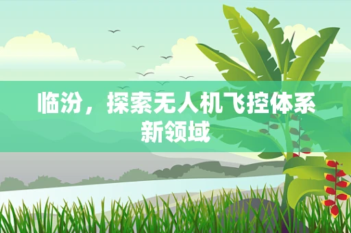临汾，探索无人机飞控体系新领域